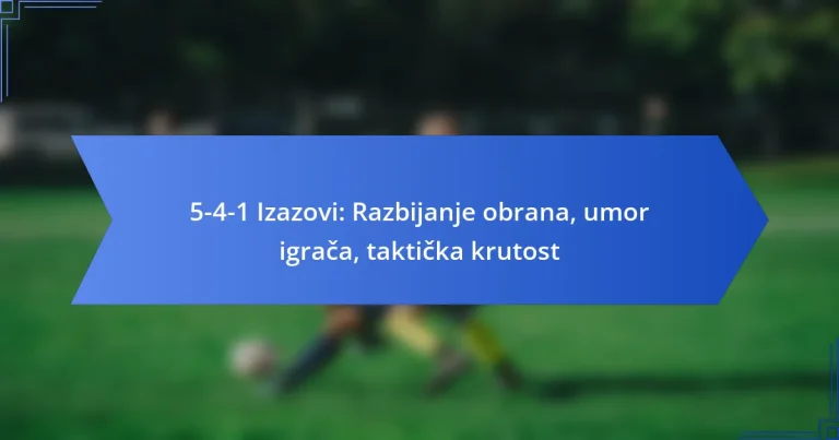5-4-1 Izazovi: Razbijanje obrana, umor igrača, taktička krutost