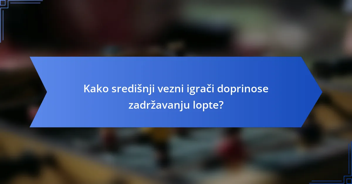 Kako središnji vezni igrači doprinose zadržavanju lopte?