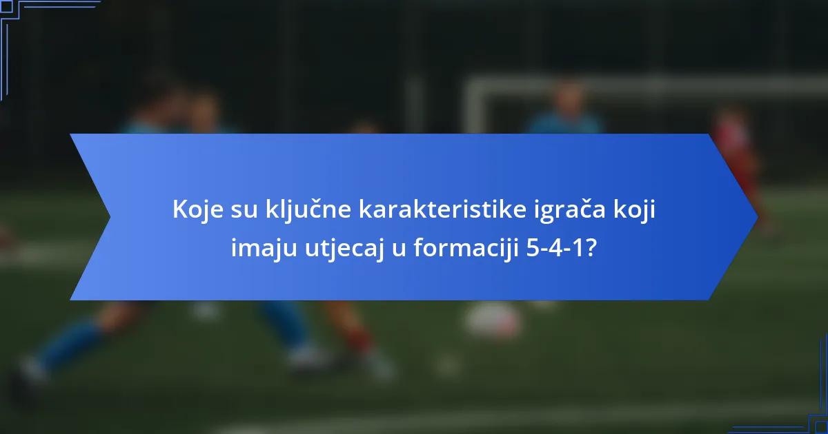 Koje su ključne karakteristike igrača koji imaju utjecaj u formaciji 5-4-1?