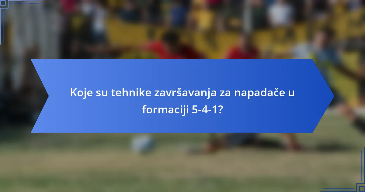 Koje su tehnike završavanja za napadače u formaciji 5-4-1?